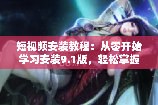 短视频安装教程：从零开始学习安装9.1版，轻松掌握！