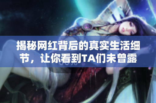 揭秘网红背后的真实生活细节，让你看到TA们未曾露出的另一面！