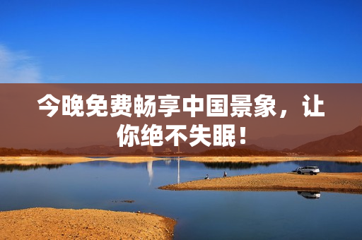 今晚免费畅享中国景象，让你绝不失眠！