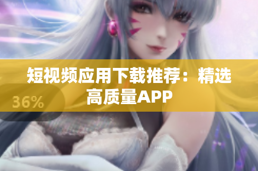 短视频应用下载推荐：精选高质量APP