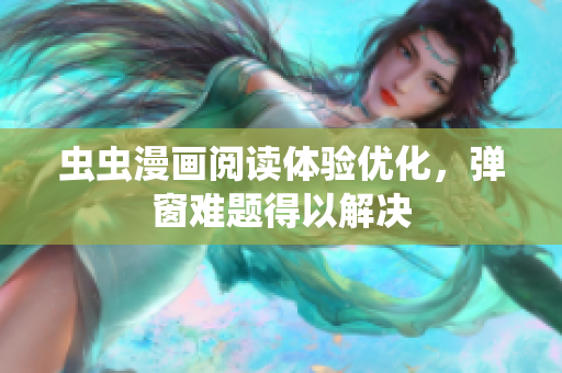 虫虫漫画阅读体验优化，弹窗难题得以解决