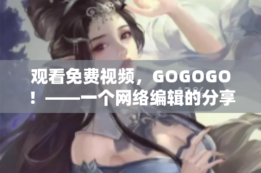 观看免费视频，GOGOGO！——一个网络编辑的分享