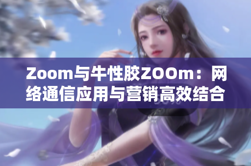 Zoom与牛性胶ZOOm：网络通信应用与营销高效结合