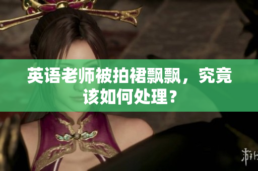 英语老师被拍裙飘飘，究竟该如何处理？