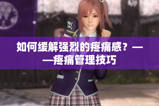如何缓解强烈的疼痛感？——疼痛管理技巧