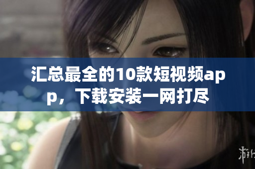 汇总最全的10款短视频app，下载安装一网打尽