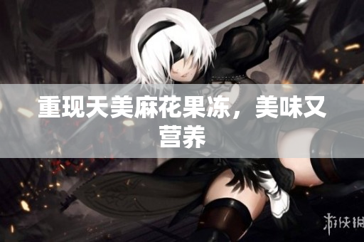 重现天美麻花果冻，美味又营养