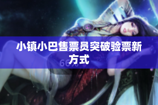 小镇小巴售票员突破验票新方式