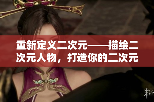 重新定义二次元——描绘二次元人物，打造你的二次元世界