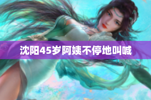 沈阳45岁阿姨不停地叫喊
