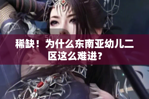 稀缺！为什么东南亚幼儿二区这么难进？
