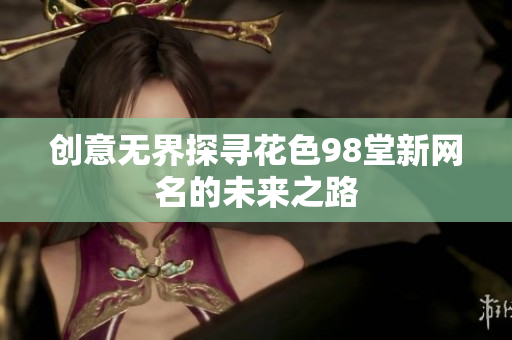 创意无界探寻花色98堂新网名的未来之路