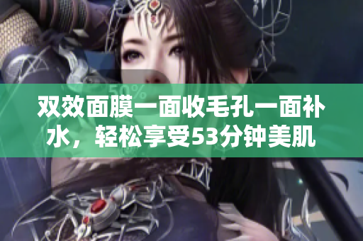 双效面膜一面收毛孔一面补水，轻松享受53分钟美肌