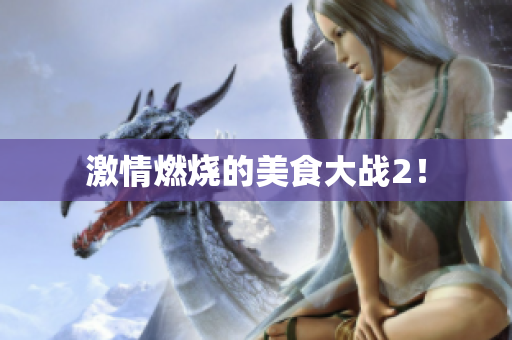 激情燃烧的美食大战2！