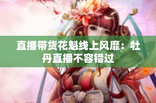 直播带货花魁线上风靡：牡丹直播不容错过