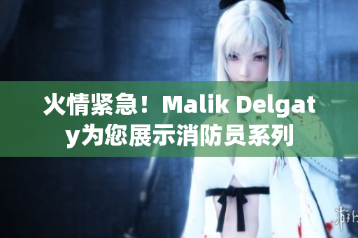 火情紧急！Malik Delgaty为您展示消防员系列
