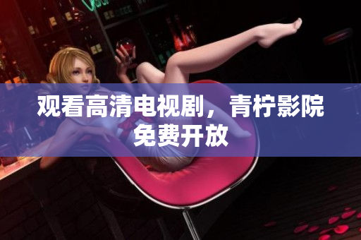 观看高清电视剧，青柠影院免费开放
