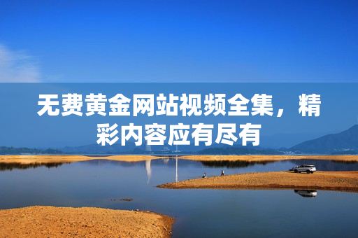 无费黄金网站视频全集，精彩内容应有尽有