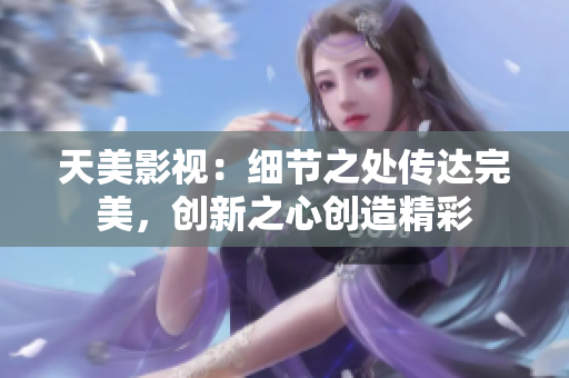 天美影视：细节之处传达完美，创新之心创造精彩