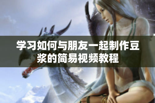 学习如何与朋友一起制作豆浆的简易视频教程