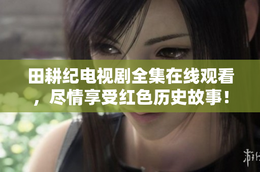 田耕纪电视剧全集在线观看，尽情享受红色历史故事！