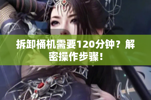 拆卸桶机需要120分钟？解密操作步骤！