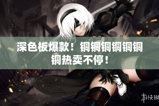 深色板爆款！铜铜铜铜铜铜铜热卖不停！