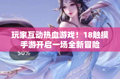 玩家互动热血游戏！18触摸手游开启一场全新冒险