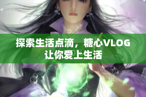 探索生活点滴，糖心VLOG让你爱上生活