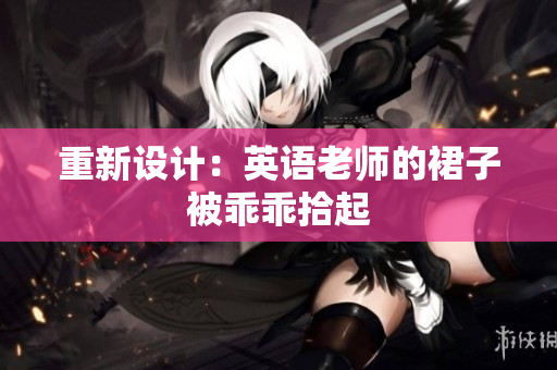 重新设计：英语老师的裙子被乖乖拾起