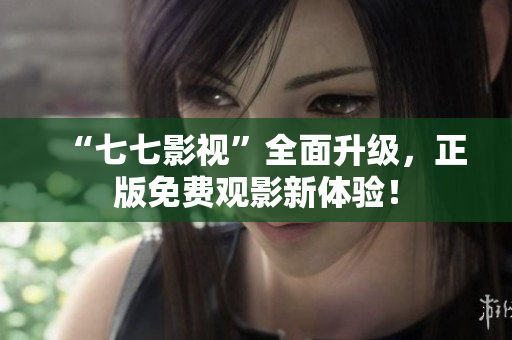 “七七影视”全面升级，正版免费观影新体验！