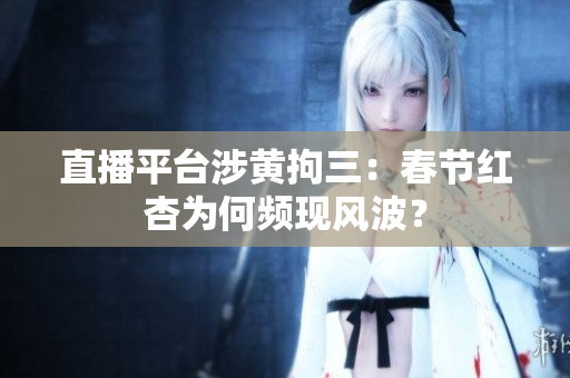 直播平台涉黄拘三：春节红杏为何频现风波？