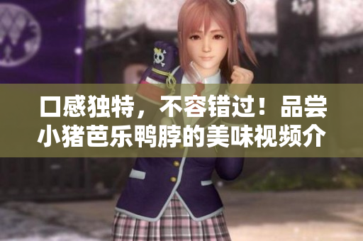口感独特，不容错过！品尝小猪芭乐鸭脖的美味视频介绍