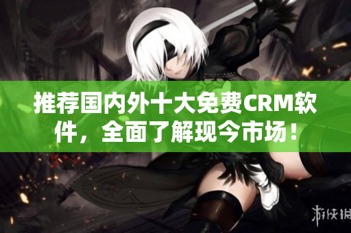 推荐国内外十大免费CRM软件，全面了解现今市场！