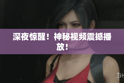 深夜惊醒！神秘视频震撼播放！