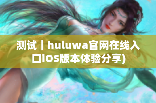 测试｜huluwa官网在线入口iOS版本体验分享)