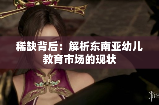 稀缺背后：解析东南亚幼儿教育市场的现状