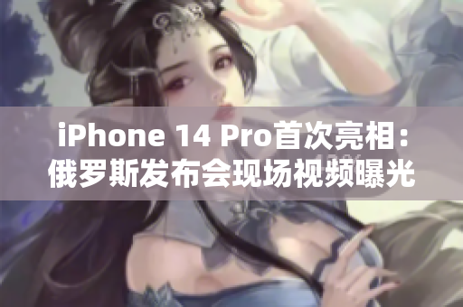 iPhone 14 Pro首次亮相：俄罗斯发布会现场视频曝光