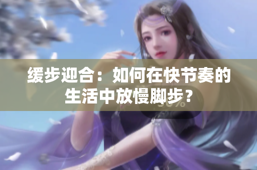 缓步迎合：如何在快节奏的生活中放慢脚步？