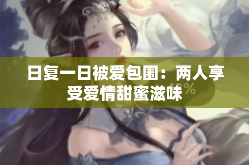 日复一日被爱包围：两人享受爱情甜蜜滋味