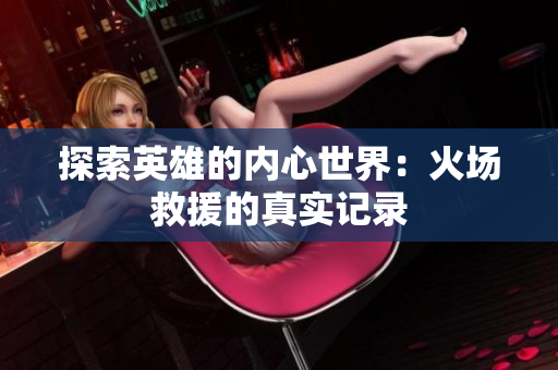 探索英雄的内心世界：火场救援的真实记录