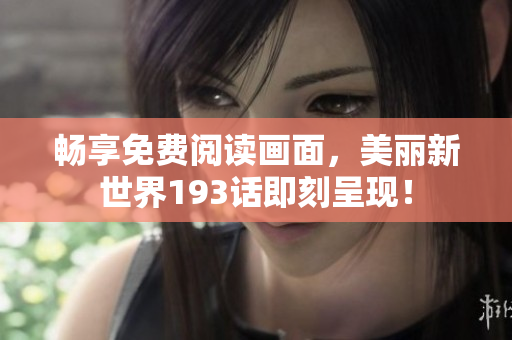 畅享免费阅读画面，美丽新世界193话即刻呈现！
