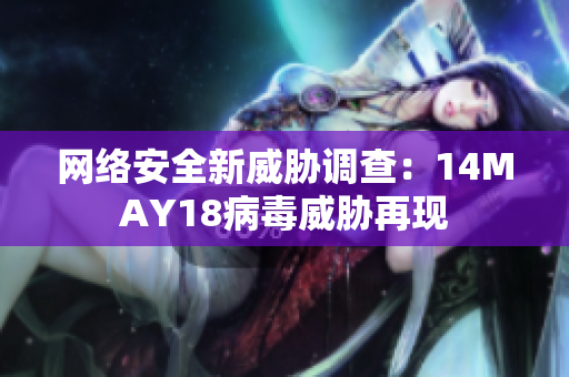 网络安全新威胁调查：14MAY18病毒威胁再现