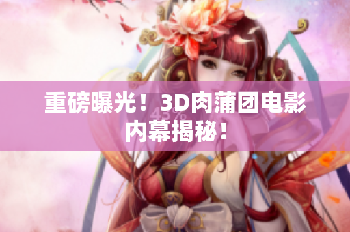 重磅曝光！3D肉蒲团电影内幕揭秘！