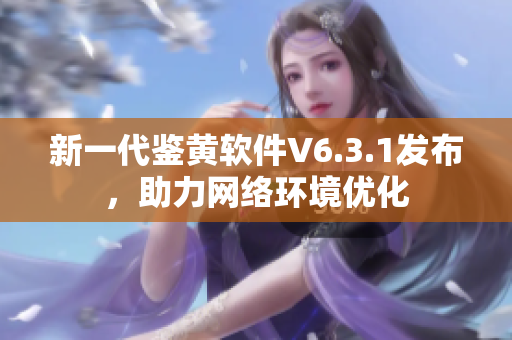 新一代鉴黄软件V6.3.1发布，助力网络环境优化