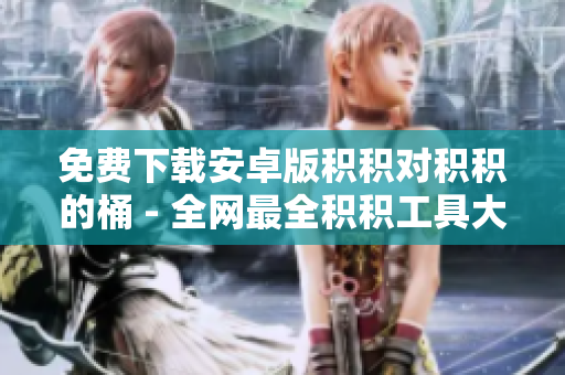 免费下载安卓版积积对积积的桶 - 全网最全积积工具大放送