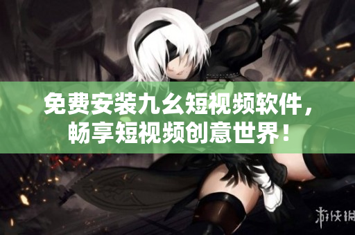 免费安装九幺短视频软件，畅享短视频创意世界！