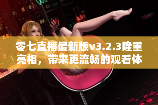 零七直播最新版v3.2.3隆重亮相，带来更流畅的观看体验！