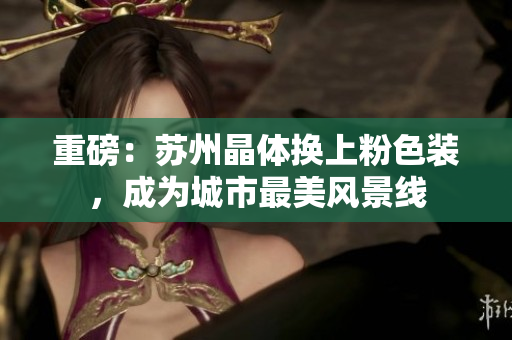 重磅：苏州晶体换上粉色装，成为城市最美风景线