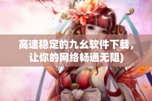 高速稳定的九幺软件下载，让你的网络畅通无阻)